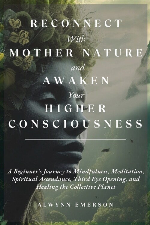 Reconnect With Mother Nature and Awaken Your Higher Consciousness: A Beginners Journey to Mindfulness, Meditation, Spiritual Ascendance, Third Eye Op (Paperback)