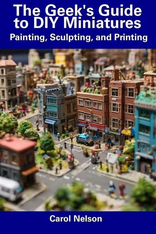 The Geeks Guide to DIY Miniatures: Painting, Sculpting, and Printing (Paperback)