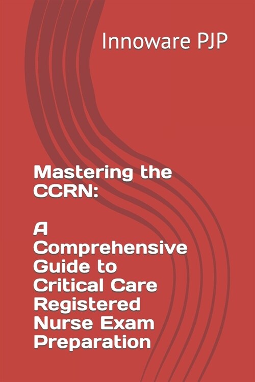 Mastering the CCRN: A Comprehensive Guide to Critical Care Registered Nurse Exam Preparation (Paperback)