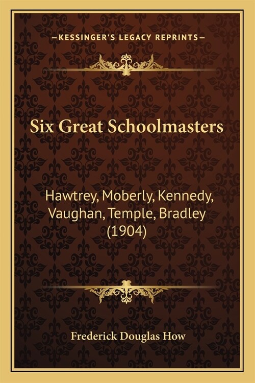Six Great Schoolmasters: Hawtrey, Moberly, Kennedy, Vaughan, Temple, Bradley (1904) (Paperback)