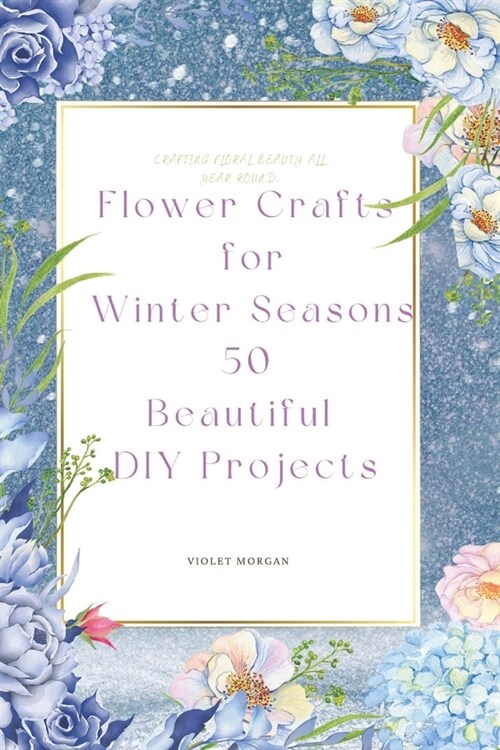 Flower Crafts for Winter Seasons: 50 Beautiful DIY Projects (Paperback)