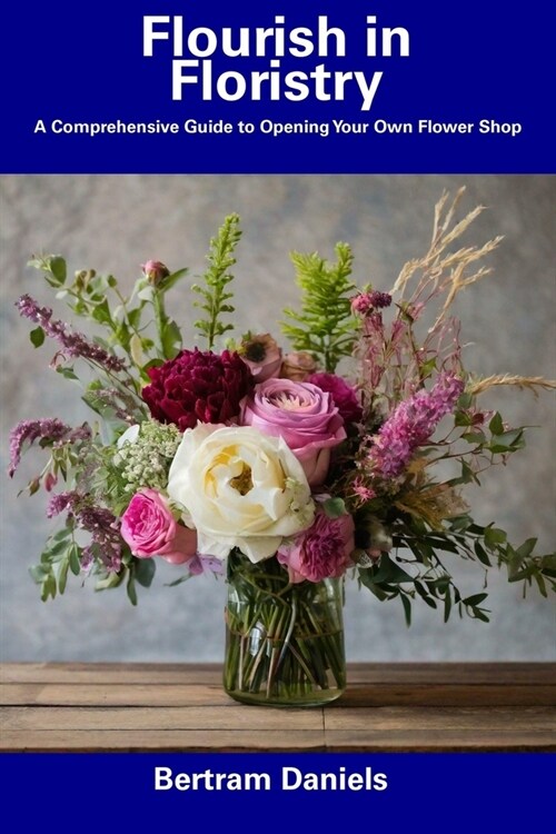 Flourish in Floristry: A Comprehensive Guide to Opening Your Own Flower Shop (Paperback)