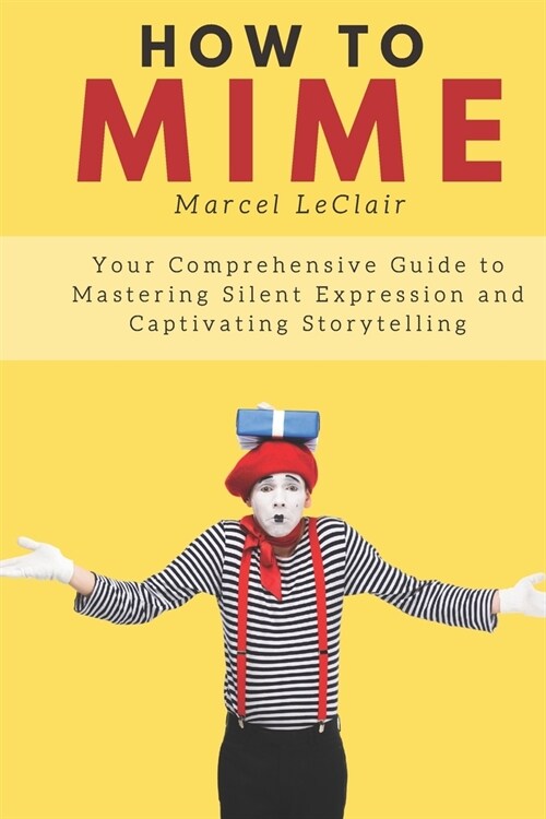 How to Mime: Your Comprehensive Guide to Mastering Silent Expression and Captivating Storytelling (Paperback)