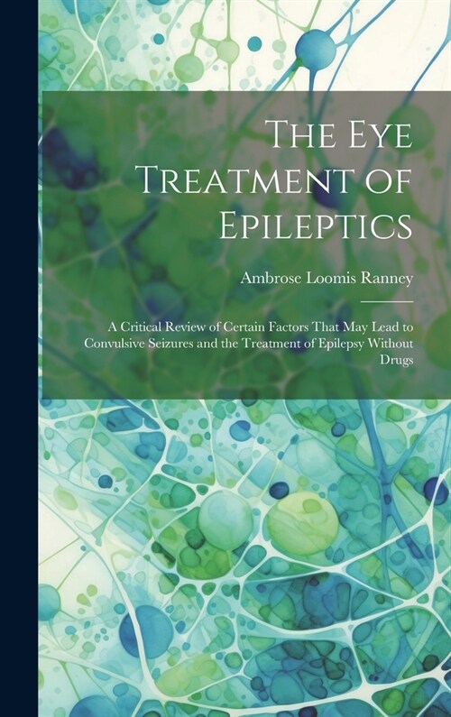 The Eye Treatment of Epileptics: A Critical Review of Certain Factors That May Lead to Convulsive Seizures and the Treatment of Epilepsy Without Drugs (Hardcover)