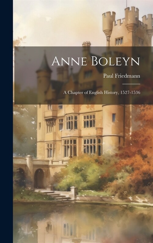 Anne Boleyn: A Chapter of English History, 1527-1536 (Hardcover)
