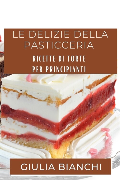 Le Delizie della Pasticceria: Ricette di Torte per Principianti (Paperback)