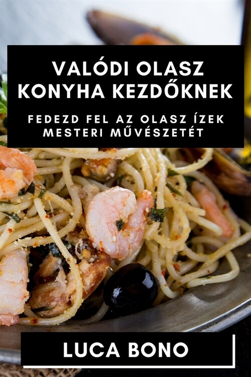 Val?i Olasz Konyha Kezdőknek: Fedezd fel az Olasz ?ek Mesteri Műv?zet? (Paperback)