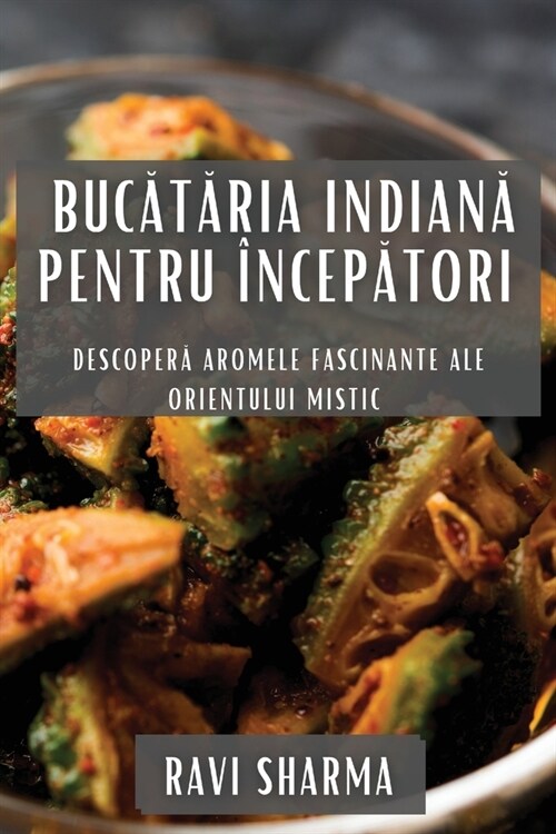 Bucătăria Indiană pentru ?cepători: Descoperă Aromele Fascinante ale Orientului Mistic (Paperback)