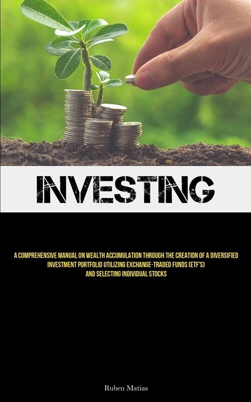 Investing: A Comprehensive Manual On Wealth Accumulation Through The Creation Of A Diversified Investment Portfolio Utilizing Exc (Paperback)
