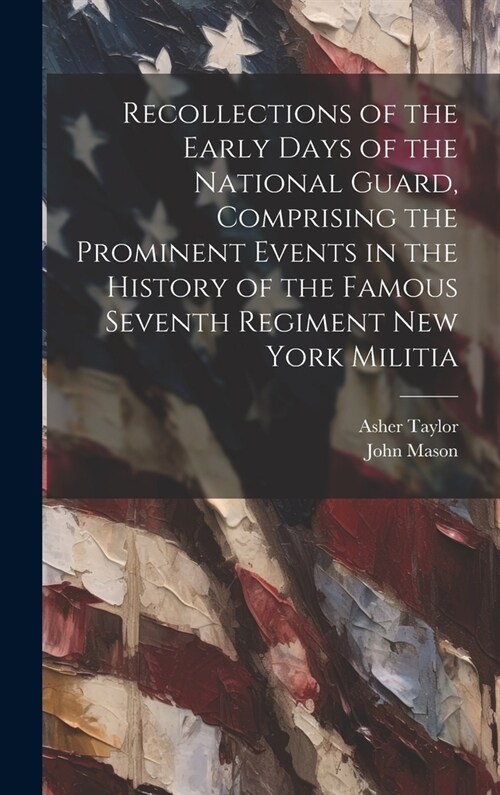 Recollections of the Early Days of the National Guard, Comprising the Prominent Events in the History of the Famous Seventh Regiment New York Militia (Hardcover)