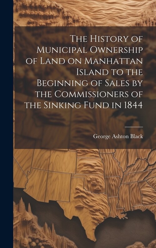 The History of Municipal Ownership of Land on Manhattan Island to the Beginning of Sales by the Commissioners of the Sinking Fund in 1844 (Hardcover)