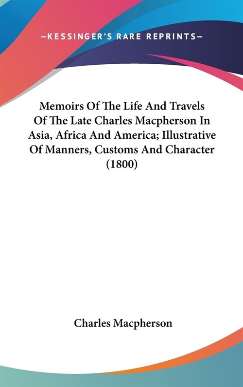 Memoirs Of The Life And Travels Of The Late Charles Macpherson In Asia, Africa And America; Illustrative Of Manners, Customs And Character (1800) (Hardcover)