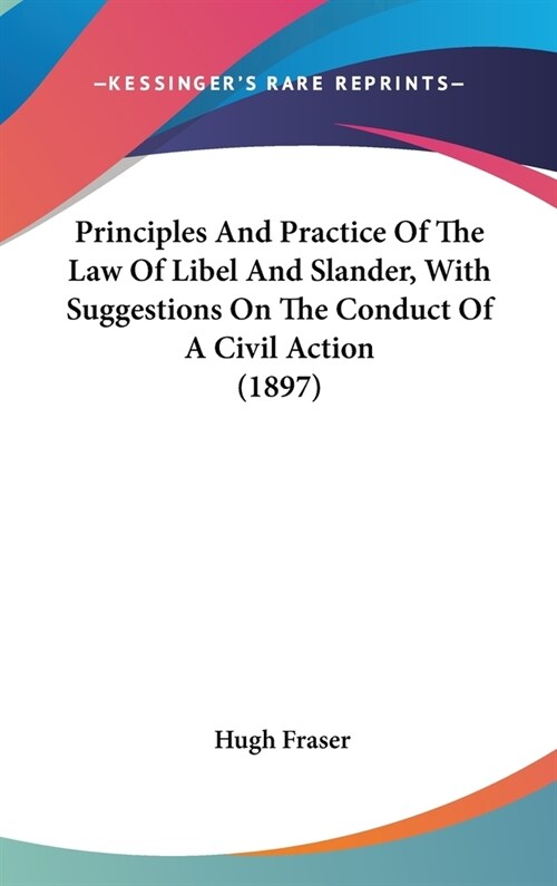 Principles And Practice Of The Law Of Libel And Slander, With Suggestions On The Conduct Of A Civil Action (1897) (Hardcover)