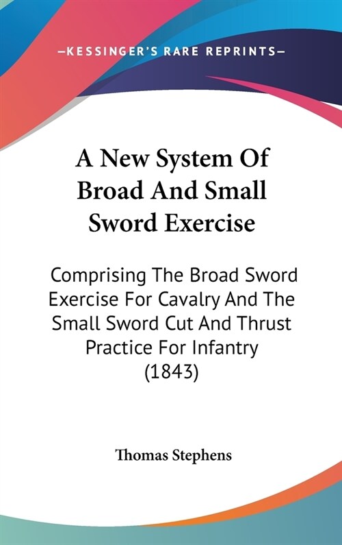 A New System Of Broad And Small Sword Exercise: Comprising The Broad Sword Exercise For Cavalry And The Small Sword Cut And Thrust Practice For Infant (Hardcover)