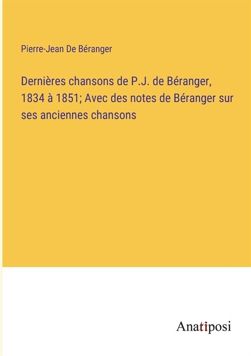Derni?es chansons de P.J. de B?anger, 1834 ?1851; Avec des notes de B?anger sur ses anciennes chansons (Paperback)