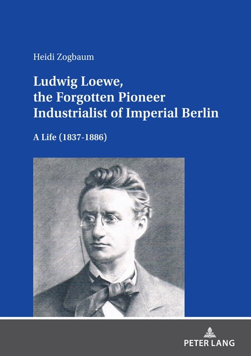 Ludwig Loewe, the Forgotten Pioneer Industrialist of Imperial Berlin: A Life (1837-1886) (Hardcover)