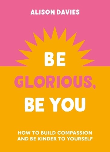 Be Glorious, Be You : How to build compassion and be kinder to yourself (Hardcover)