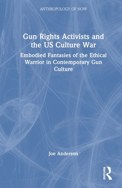 Gun Rights Activists and the US Culture War : Embodied Fantasies of the Ethical Warrior in Contemporary Gun Culture (Hardcover)