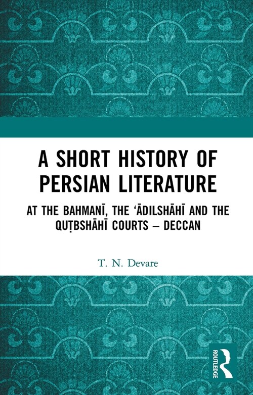 A Short History of Persian Literature : At the Bahmani, the ‘Adilshahi and the Qutbshahi Courts – Deccan (Paperback)