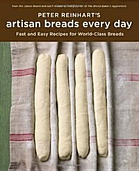 Peter Reinharts Artisan Breads Every Day: Fast and Easy Recipes for World-Class Breads (Hardcover)