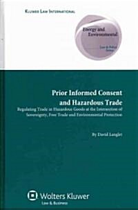 Prior Informed Consent and Hazardous Trade: Regulating Trade in Hazardous Goods at the Intersection of Sovereignty, Free Trade and Environmental Prote (Hardcover)