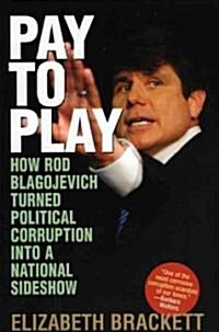 Pay to Play: How Rod Blagojevich Turned Political Corruption Into a National Sideshow (Hardcover)