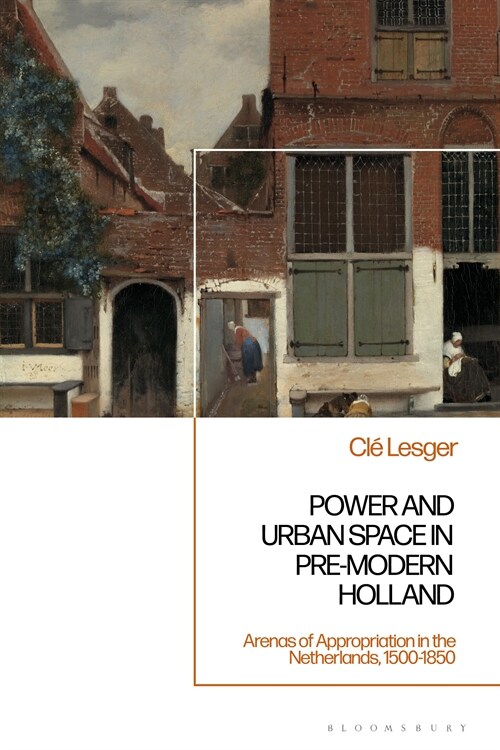 Power and Urban Space in Pre-Modern Holland : Arenas of Appropriation in the Netherlands, 1500-1850 (Hardcover)