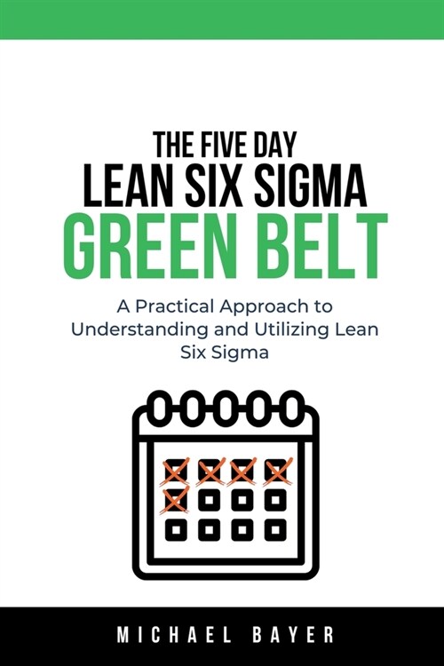 The 5 Day Lean Six Sigma Green Belt A Practical Approach to Understanding and Utilizing Lean Six Sigma (Paperback)