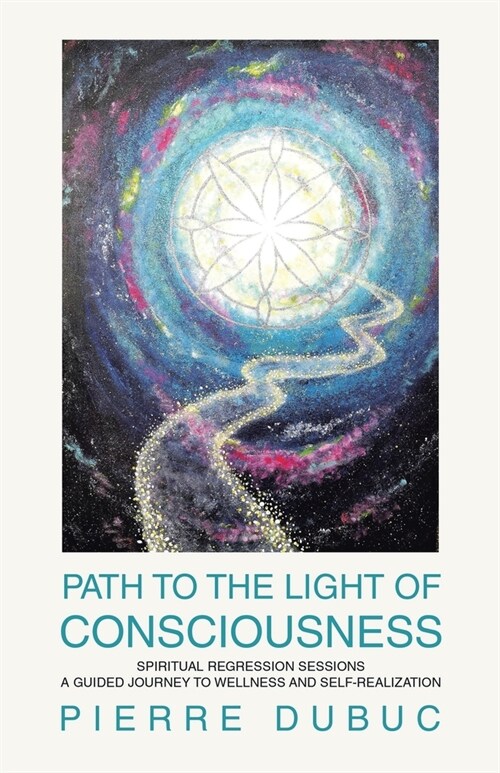 Path to the Light of Consciousness: Spiritual Regression Sessions a Guided Journey to Wellness and Self-Realization (Paperback)