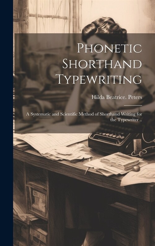 Phonetic Shorthand Typewriting; a Systematic and Scientific Method of Shorthand Writing for the Typewriter .. (Hardcover)