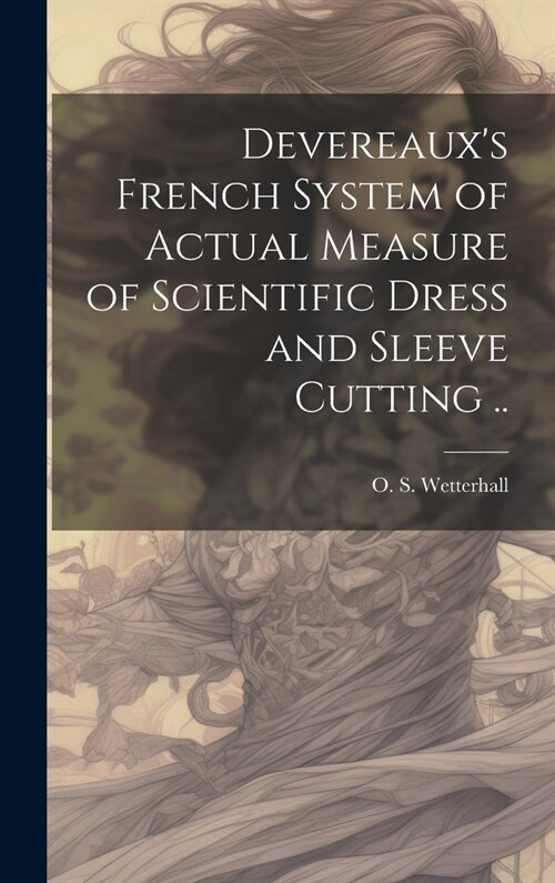 Devereauxs French System of Actual Measure of Scientific Dress and Sleeve Cutting .. (Hardcover)