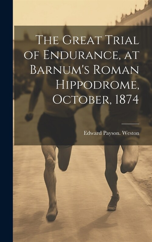 The Great Trial of Endurance, at Barnums Roman Hippodrome, October, 1874 (Hardcover)