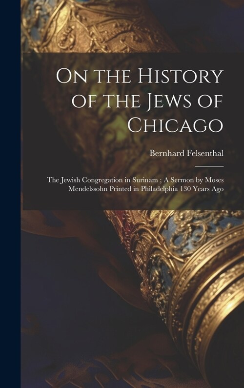 On the History of the Jews of Chicago; The Jewish Congregation in Surinam; A Sermon by Moses Mendelssohn Printed in Philadelphia 130 Years Ago (Hardcover)
