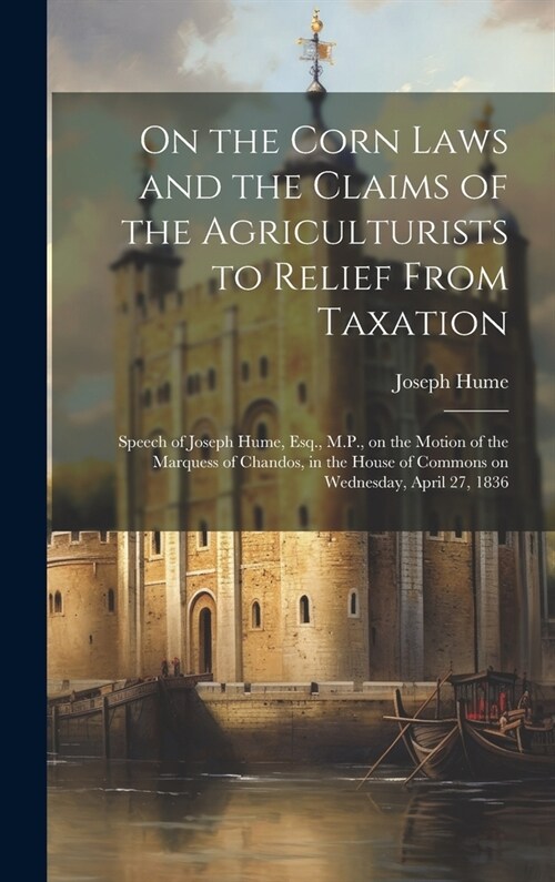 On the Corn Laws and the Claims of the Agriculturists to Relief From Taxation [microform]: Speech of Joseph Hume, Esq., M.P., on the Motion of the Mar (Hardcover)