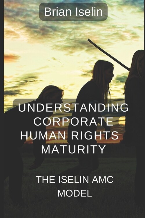 Understanding Corporate Human Rights Maturity: The Iselin AMC Model (Paperback)