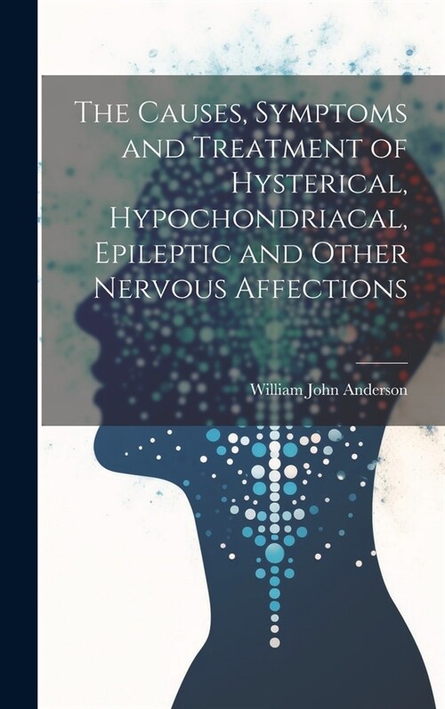 The Causes, Symptoms and Treatment of Hysterical, Hypochondriacal, Epileptic and Other Nervous Affections (Hardcover)