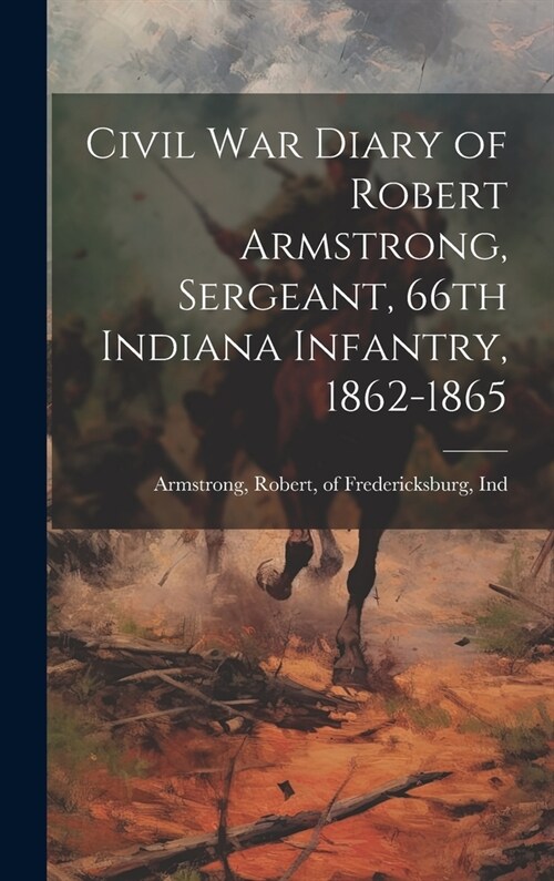 Civil War Diary of Robert Armstrong, Sergeant, 66th Indiana Infantry, 1862-1865 (Hardcover)