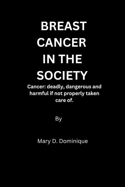 Breast Cancer in the Society: Cancer, deadly, dangerous and harmful if not properly taken care of. (Paperback)
