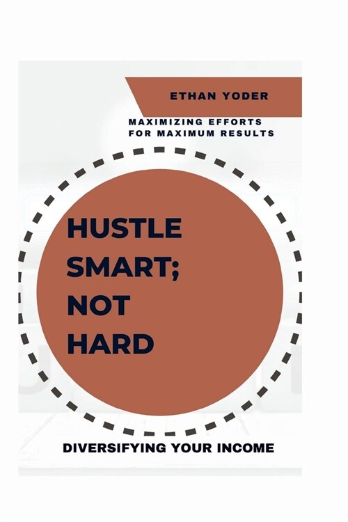 Diversifying Your Income: Hustle Smart, Not Hard: Maximizing Efforts for Maximum Results (Paperback)
