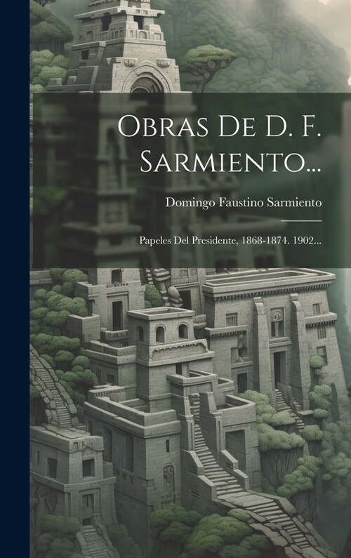 Obras De D. F. Sarmiento...: Papeles Del Presidente, 1868-1874. 1902... (Hardcover)