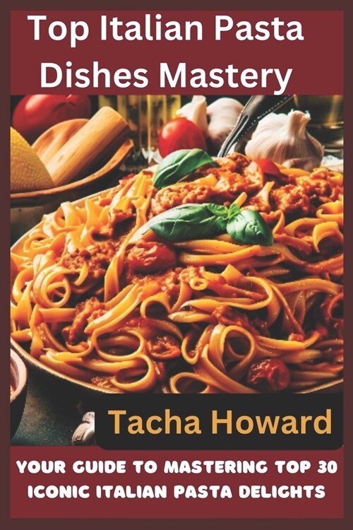 Top Italian Pasta Dishes Mastery: Your Guide to Mastering Top 30 Iconic Italian Pasta Delights (Paperback)