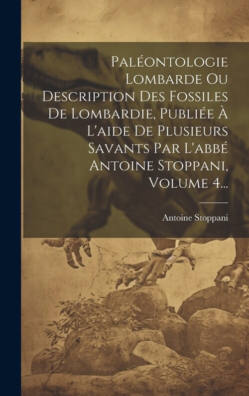 Pal?ntologie Lombarde Ou Description Des Fossiles De Lombardie, Publi? ?Laide De Plusieurs Savants Par Labb?Antoine Stoppani, Volume 4... (Hardcover)