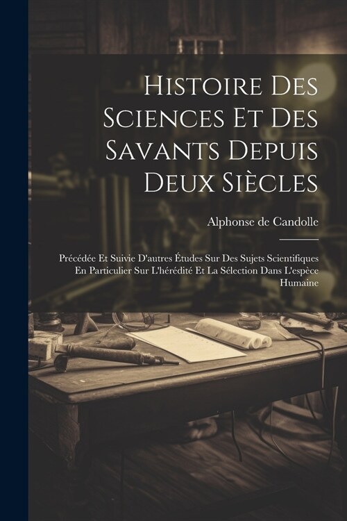 Histoire Des Sciences Et Des Savants Depuis Deux Si?les: Pr??? Et Suivie Dautres ?udes Sur Des Sujets Scientifiques En Particulier Sur Lh??it (Paperback)