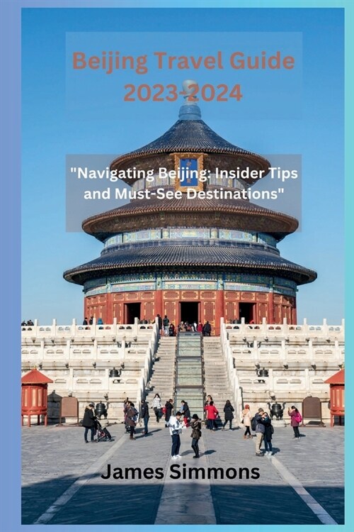 Beijing Travel Guide 2023-2024: Navigating Beijing: Insider Tips and Must-See Destinations (Paperback)