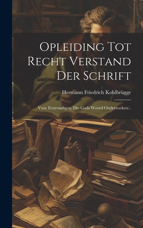 Opleiding Tot Recht Verstand Der Schrift: Voor Eenvoudigen, Die Gods Woord Onderzoeken... (Hardcover)