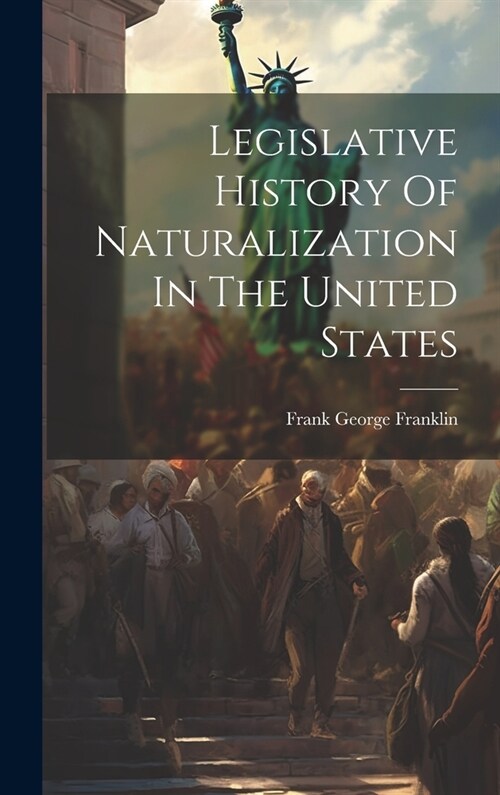 Legislative History Of Naturalization In The United States (Hardcover)