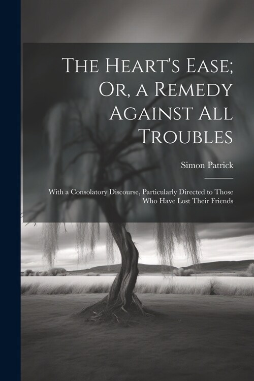 The Hearts Ease; Or, a Remedy Against All Troubles: With a Consolatory Discourse, Particularly Directed to Those Who Have Lost Their Friends (Paperback)