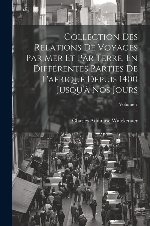 Collection Des Relations De Voyages Par Mer Et Par Terre, En Diff?entes Parties De Lafrique Depuis 1400 Jusqu?Nos Jours; Volume 7 (Paperback)