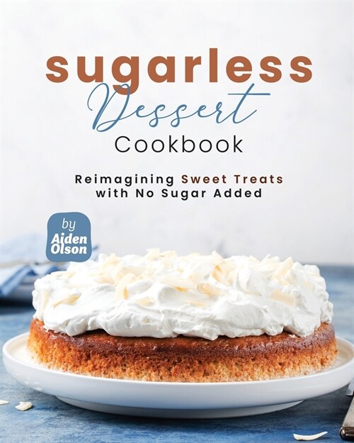 Sugarless Dessert Cookbook: Reimagining Sweet Treats with No Sugar Added (Paperback)