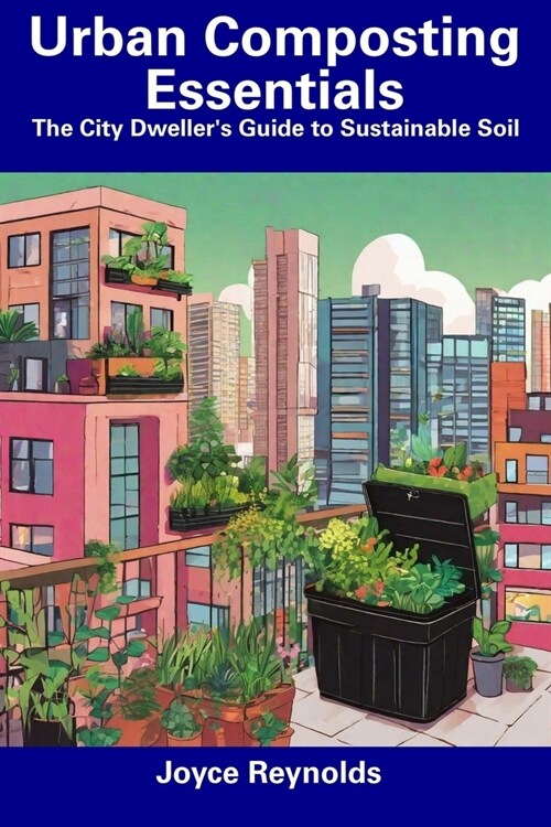 Urban Composting Essentials: The City Dwellers Guide to Sustainable Soil (Paperback)